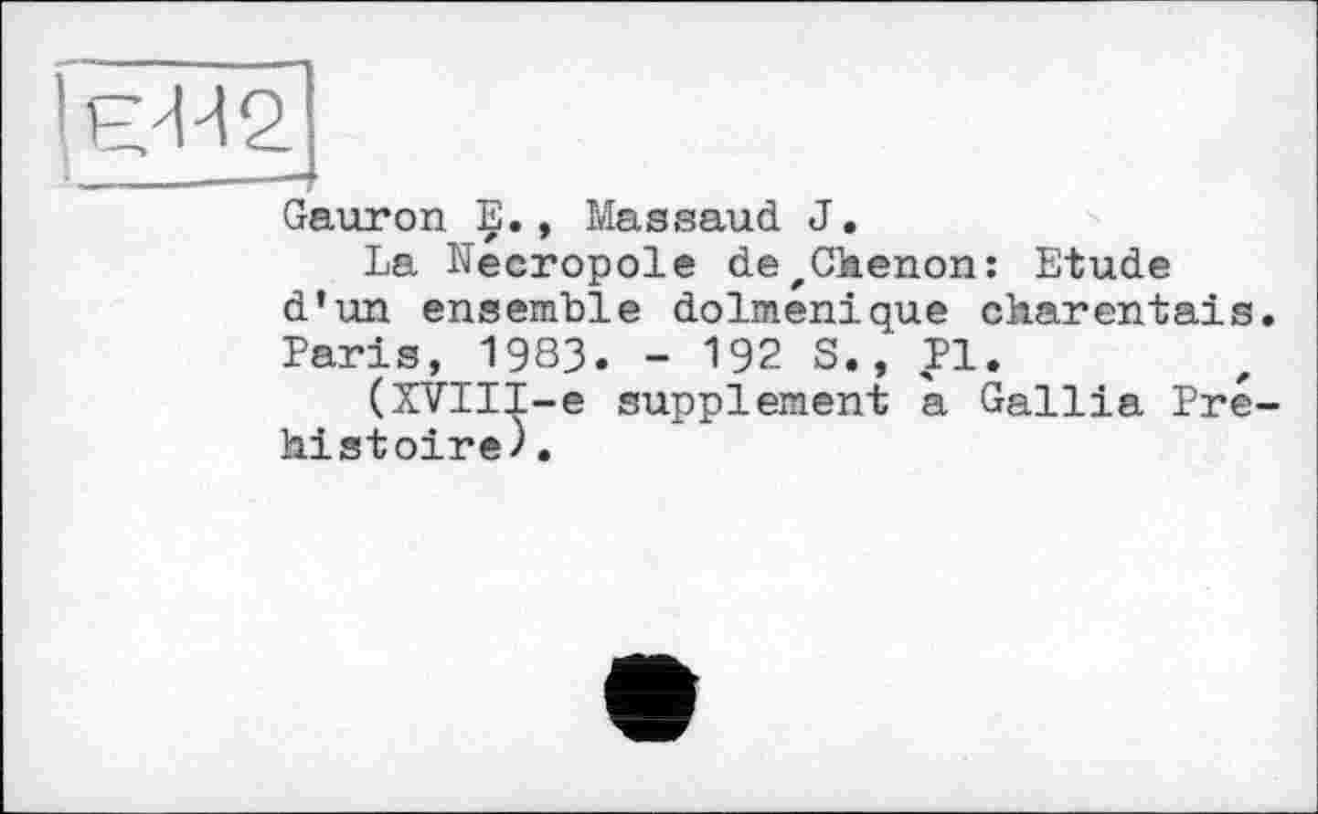 ﻿! г. 4-4 21
Gauron E., Massaud J.
La Necropole dezChenon: Etude d’un ensemble dolménique charentais.
Paris, 1983. - 192 S., Pl.
(XVIII-e supplement a Gallia Préhistoire).